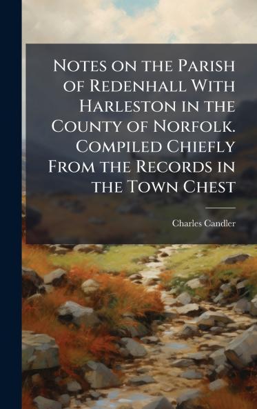Notes on the Parish of Redenhall With Harleston in the County of Norfolk. Compiled Chiefly From the Records in the Town Chest