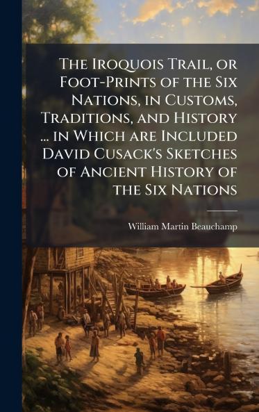 The Iroquois Trail or Foot-Prints of the Six Nations in Customs Traditions and History ... in Which are Included David Cusack's Sketches of Ancient History of the Six Nations