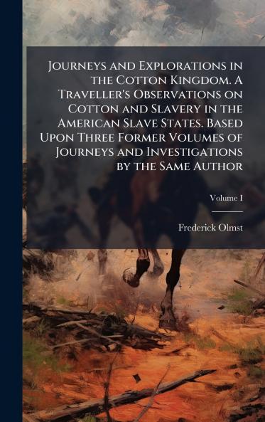 Journeys and Explorations in the Cotton Kingdom. A Traveller's Observations on Cotton and Slavery in the American Slave States. Based Upon Three Former Volumes of Journeys and Investigations by the Same Author