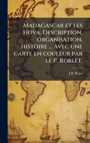Madagascar et les Hova. Description organisation histoire ... Avec une carte en couleur par le P. Roblet.