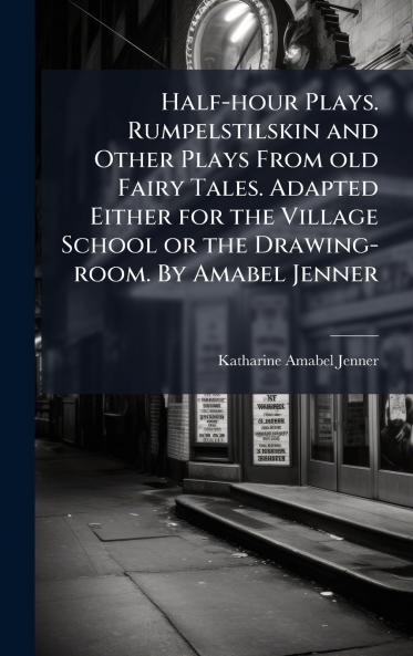 Half-hour Plays. Rumpelstilskin and Other Plays From old Fairy Tales. Adapted Either for the Village School or the Drawing-room. By Amabel Jenner