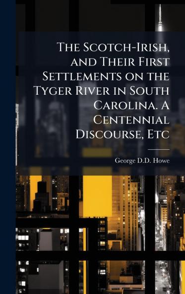 The Scotch-Irish and Their First Settlements on the Tyger River in South Carolina. A Centennial Discourse Etc