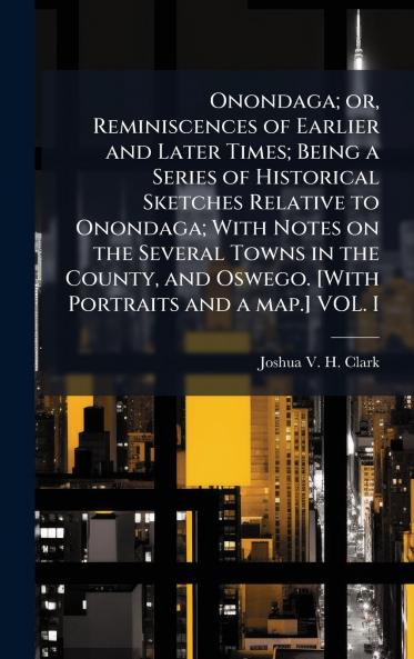 Onondaga; or Reminiscences of Earlier and Later Times; Being a Series of Historical Sketches Relative to Onondaga; With Notes on the Several Towns in the County and Oswego. [With Portraits and a map.] VOL. I