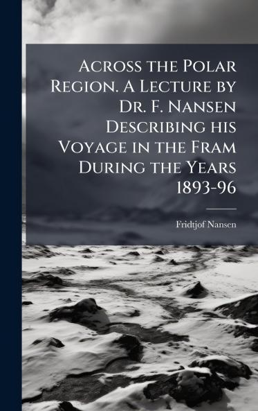Across the Polar Region. A Lecture by Dr. F. Nansen Describing his Voyage in the Fram During the Years 1893-96
