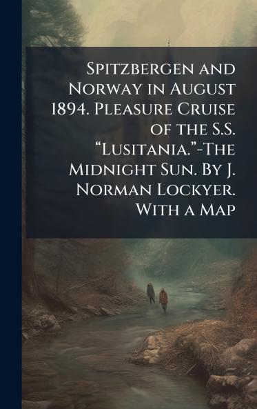 Spitzbergen and Norway in August 1894. Pleasure Cruise of the S.S. âLusitania.â-The Midnight Sun. By J. Norman Lockyer. With a Map