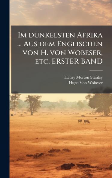Im dunkelsten Afrika ... Aus dem Englischen von H. von Wobeser etc. ERSTER BAND