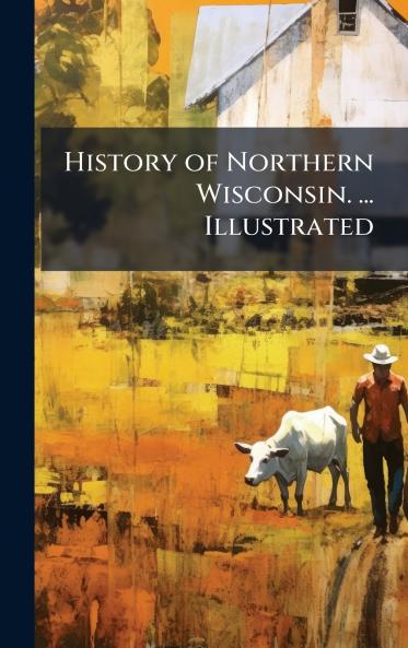 History of Northern Wisconsin. ... Illustrated