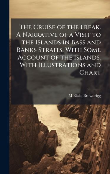 The Cruise of the Freak. A Narrative of a Visit to the Islands in Bass and Banks Straits With Some Account of the Islands. With Illustrations and Chart