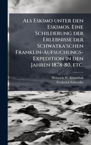 Als Eskimo unter den Eskimos. Eine Schilderung der Erlebnisse der Schwatka'schen Franklin-Aufsuchungs-Expedition in den Jahren 1878-80 etc.