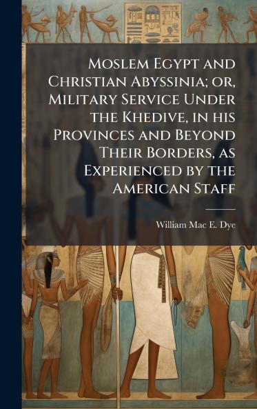 Moslem Egypt and Christian Abyssinia; or Military Service Under the Khedive in his Provinces and Beyond Their Borders as Experienced by the American Staff