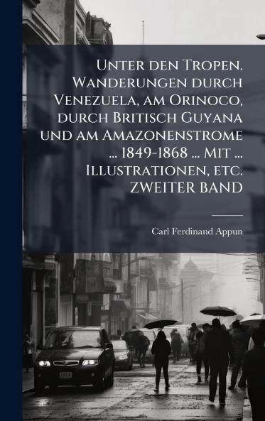 Unter den Tropen. Wanderungen durch Venezuela am Orinoco durch Britisch Guyana und am Amazonenstrome ... 1849-1868 ... Mit ... Illustrationen etc. ZWEITER BAND