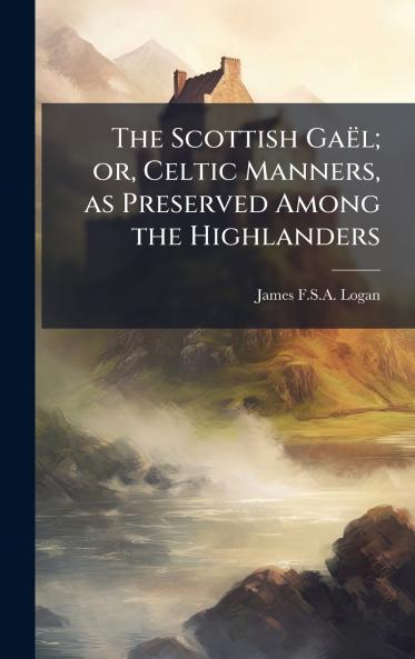 The Scottish GaeÌl; or Celtic Manners as Preserved Among the Highlanders