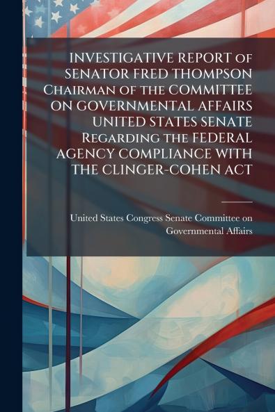 INVESTIGATIVE REPORT of SENATOR FRED THOMPSON Chairman of the COMMITTEE ON GOVERNMENTAL AFFAIRS UNITED STATES SENATE Regarding the FEDERAL AGENCY COMPLIANCE WITH THE CLINGER-COHEN ACT