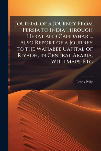 Journal of a Journey From Persia to India Through Herat and Candahar ... Also Report of a Journey to the Wahabee Capital of Riyadh in Central Arabia With Maps Etc