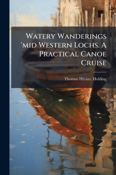 Watery Wanderings 'mid Western Lochs. A Practical Canoe Cruise