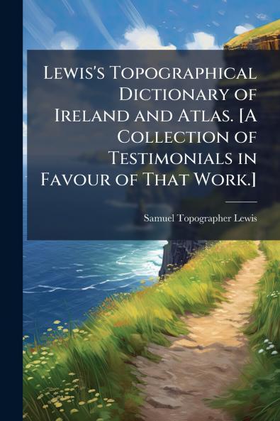 Lewis's Topographical Dictionary of Ireland and Atlas. [A Collection of Testimonials in Favour of That Work.]