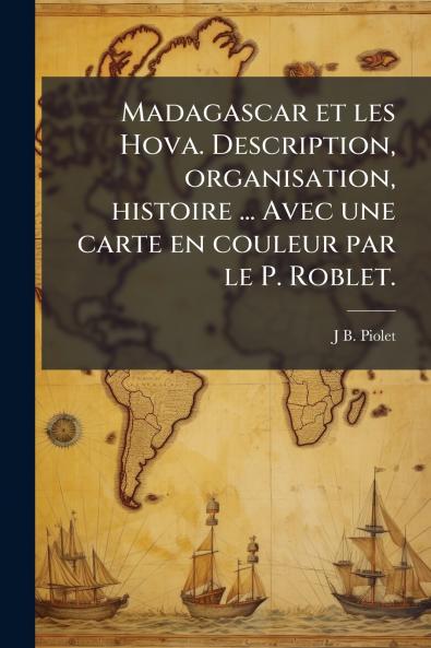 Madagascar et les Hova. Description organisation histoire ... Avec une carte en couleur par le P. Roblet.