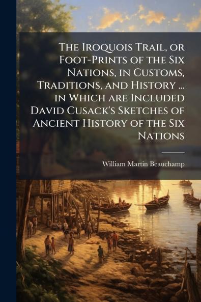 The Iroquois Trail or Foot-Prints of the Six Nations in Customs Traditions and History ... in Which are Included David Cusack's Sketches of Ancient History of the Six Nations
