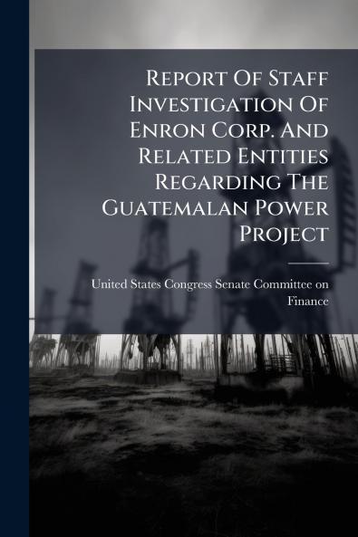 Report Of Staff Investigation Of Enron Corp. And Related Entities Regarding The Guatemalan Power Project