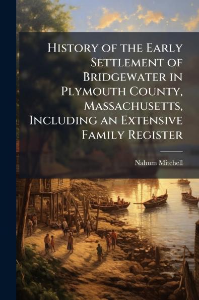 History of the Early Settlement of Bridgewater in Plymouth County Massachusetts Including an Extensive Family Register