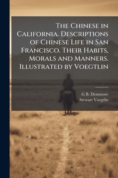 The Chinese in California. Descriptions of Chinese Life in San Francisco. Their Habits Morals and Manners. Illustrated by Voegtlin