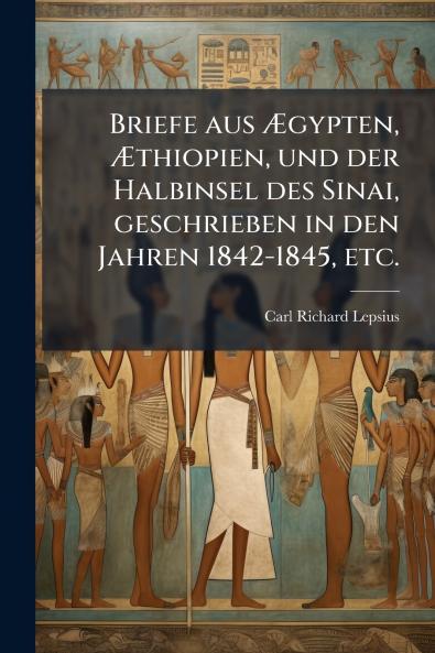 Briefe aus Ãgypten Ãthiopien und der Halbinsel des Sinai geschrieben in den Jahren 1842-1845 etc.