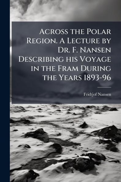 Across the Polar Region. A Lecture by Dr. F. Nansen Describing his Voyage in the Fram During the Years 1893-96