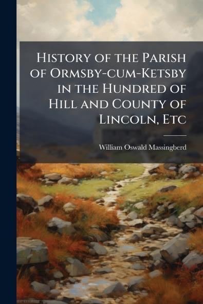History of the Parish of Ormsby-cum-Ketsby in the Hundred of Hill and County of Lincoln Etc