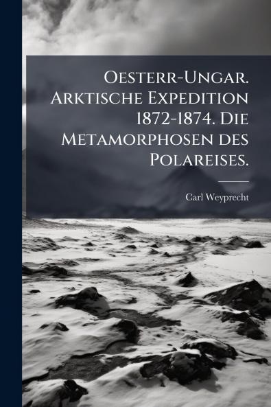 Oesterr-Ungar. Arktische Expedition 1872-1874. Die Metamorphosen des Polareises.
