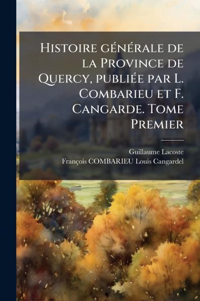 Histoire gÃ©nÃ©rale de la Province de Quercy publiÃ©e par L. Combarieu et F. Cangarde. Tome Premier