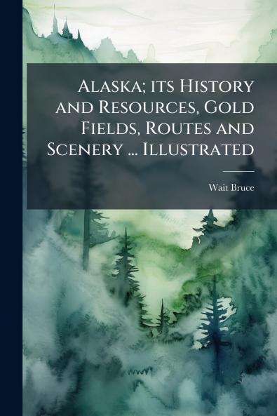 Alaska; its History and Resources Gold Fields Routes and Scenery ... Illustrated