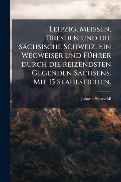 Leipzig Meissen Dresden und die sÃ¤chsische Schweiz. Ein Wegweiser und FÃ¼hrer durch die reizendsten Gegenden Sachsens. Mit 15 Stahlstichen.