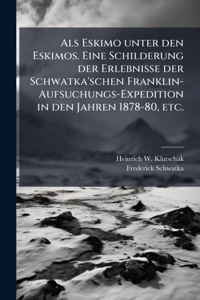 Als Eskimo unter den Eskimos. Eine Schilderung der Erlebnisse der Schwatka'schen Franklin-Aufsuchungs-Expedition in den Jahren 1878-80 etc.