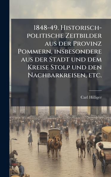 1848-49. Historisch-politische Zeitbilder aus der Provinz Pommern insbesondere aus der Stadt und dem Kreise Stolp und den Nachbarkreisen etc.