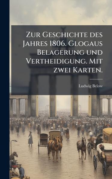 Zur Geschichte des Jahres 1806. Glogaus Belagerung und Vertheidigung. Mit zwei Karten.