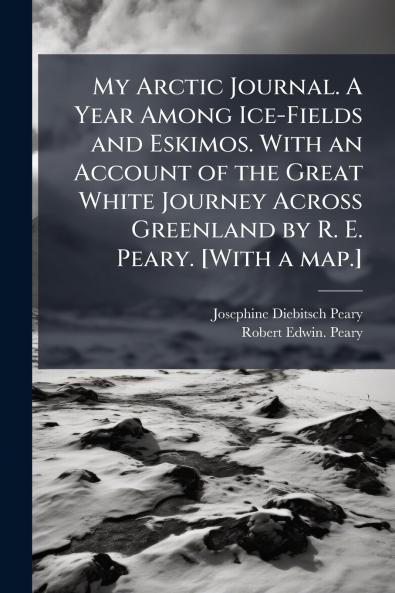 My Arctic Journal. A Year Among Ice-Fields and Eskimos. With an Account of the Great White Journey Across Greenland by R. E. Peary. [With a map.]