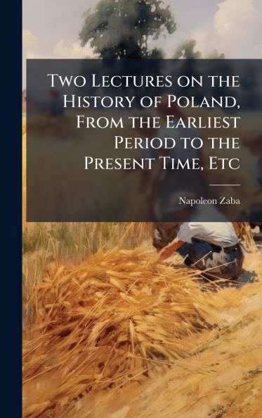 Two Lectures on the History of Poland From the Earliest Period to the Present Time Etc