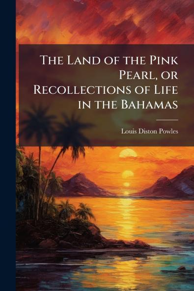 The Land of the Pink Pearl or Recollections of Life in the Bahamas