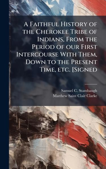 A Faithful History of the Cherokee Tribe of Indians From the Period of our First Intercourse With Them Down to the Present Time etc. [Signed