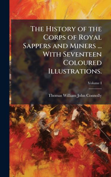 The History of the Corps of Royal Sappers and Miners ... With Seventeen Coloured Illustrations.