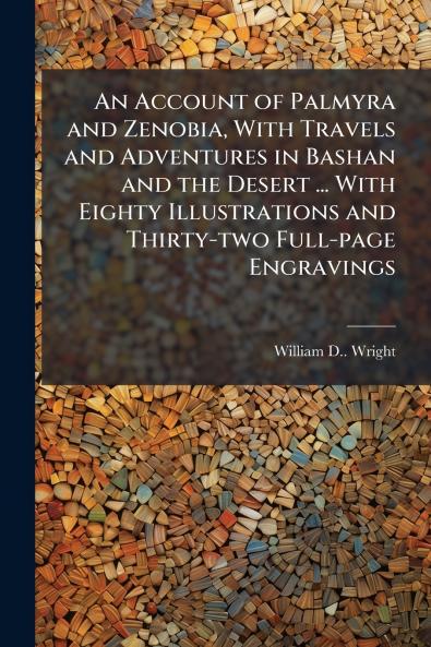 An Account of Palmyra and Zenobia With Travels and Adventures in Bashan and the Desert ... With Eighty Illustrations and Thirty-two Full-page Engravings
