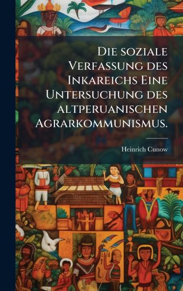 Die soziale Verfassung des Inkareichs Eine Untersuchung des altperuanischen Agrarkommunismus.