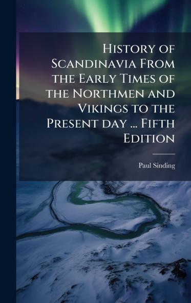History of Scandinavia From the Early Times of the Northmen and Vikings to the Present day ... Fifth Edition