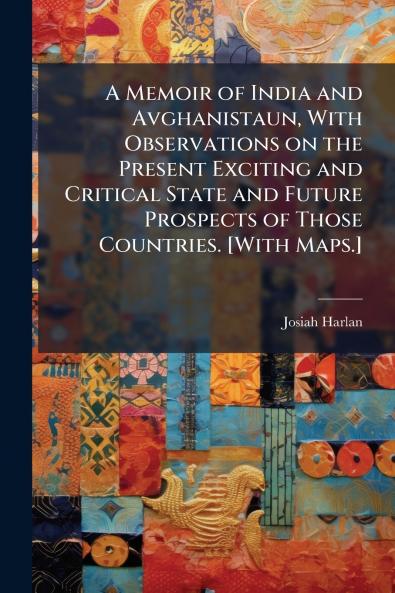 A Memoir of India and Avghanistaun With Observations on the Present Exciting and Critical State and Future Prospects of Those Countries. [With Maps.]
