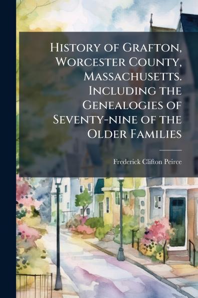 History of Grafton Worcester County Massachusetts. Including the Genealogies of Seventy-nine of the Older Families