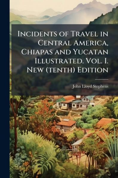 Incidents of Travel in Central America Chiapas and Yucatan Illustrated. Vol. I. New (tenth) Edition