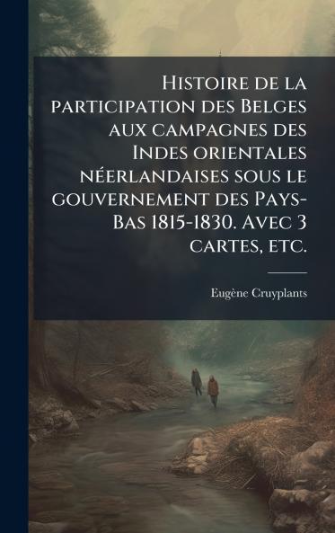 Histoire de la participation des Belges aux campagnes des Indes orientales nÃ©erlandaises sous le gouvernement des Pays-Bas 1815-1830. Avec 3 cartes etc.