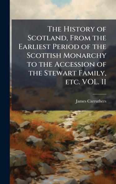 The History of Scotland From the Earliest Period of the Scottish Monarchy to the Accession of the Stewart Family etc. VOL. II