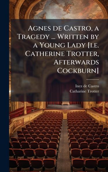 Agnes de Castro a Tragedy ... Written by a Young Lady [i.e. Catherine Trotter Afterwards Cockburn]