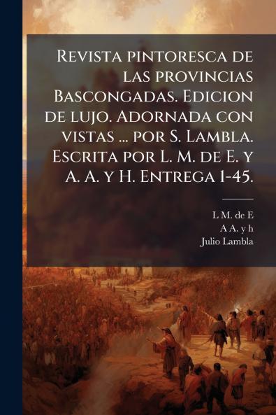 Revista pintoresca de las provincias Bascongadas. Edicion de lujo. Adornada con vistas ... por S. Lambla. Escrita por L. M. de E. y A. A. y H. Entrega 1-45.